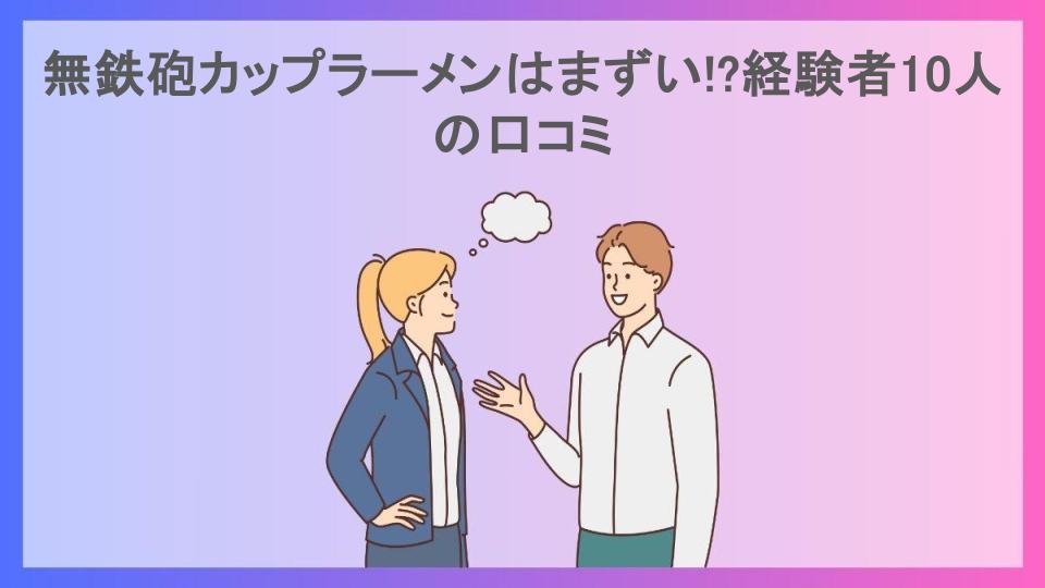 無鉄砲カップラーメンはまずい!?経験者10人の口コミ